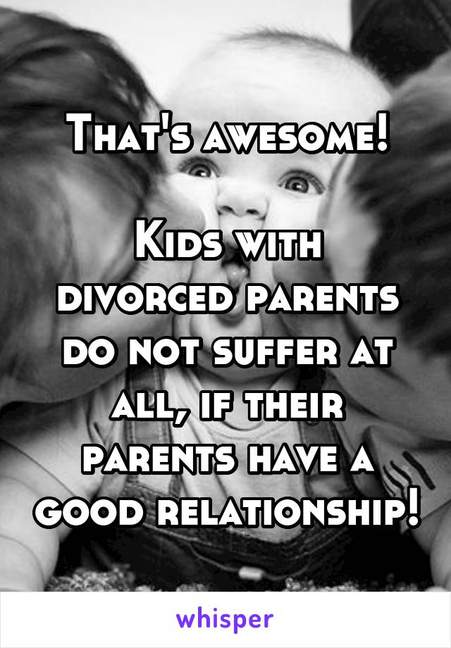 That's awesome!

Kids with divorced parents do not suffer at all, if their parents have a good relationship!