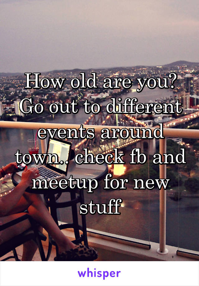 How old are you? Go out to different events around town.. check fb and meetup for new stuff