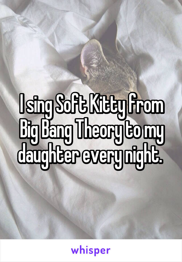 I sing Soft Kitty from Big Bang Theory to my daughter every night. 