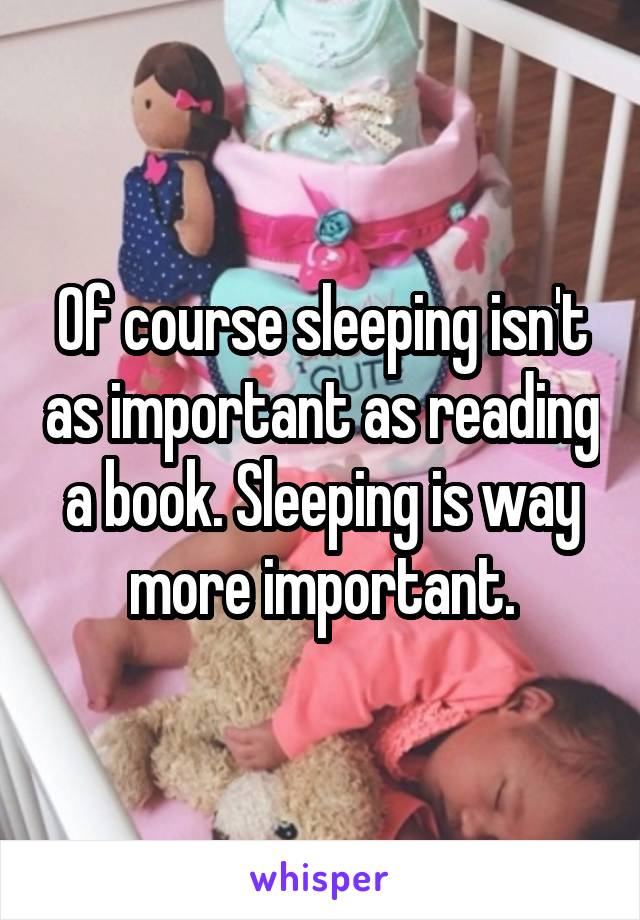 Of course sleeping isn't as important as reading a book. Sleeping is way more important.