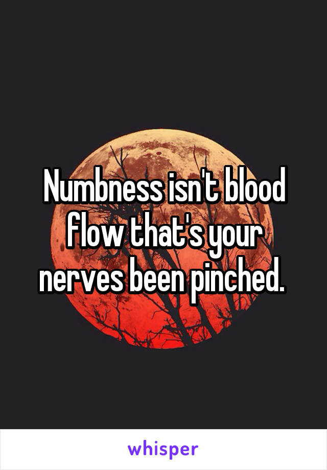 Numbness isn't blood flow that's your nerves been pinched. 