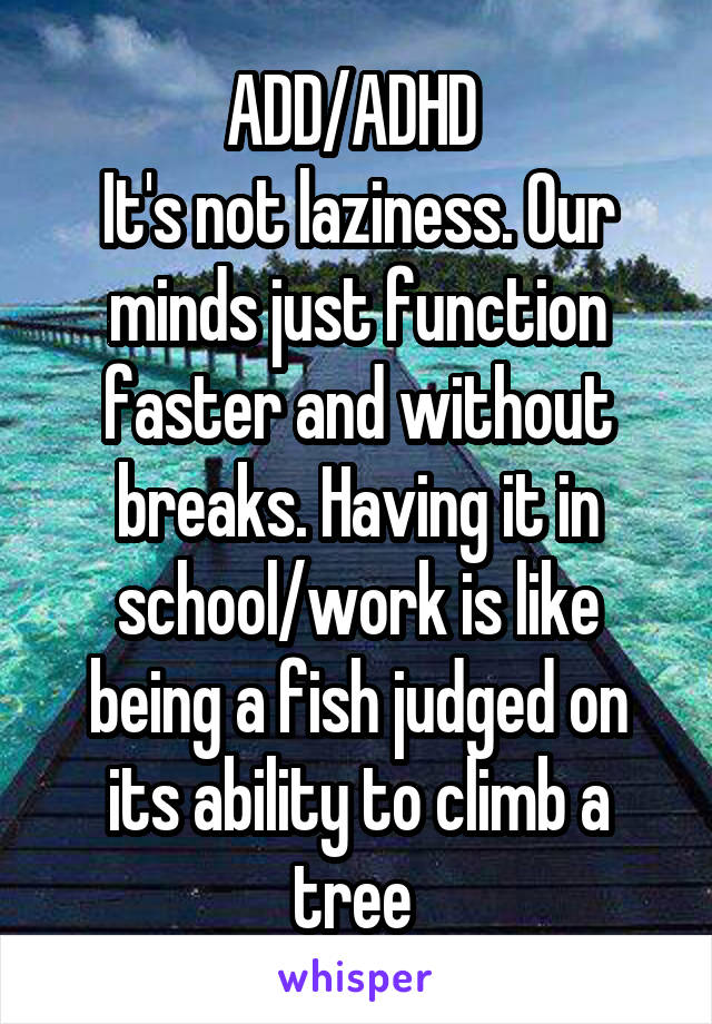 ADD/ADHD 
It's not laziness. Our minds just function faster and without breaks. Having it in school/work is like being a fish judged on its ability to climb a tree 