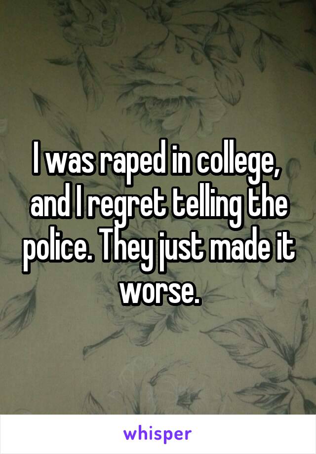 I was raped in college,  and I regret telling the police. They just made it worse.