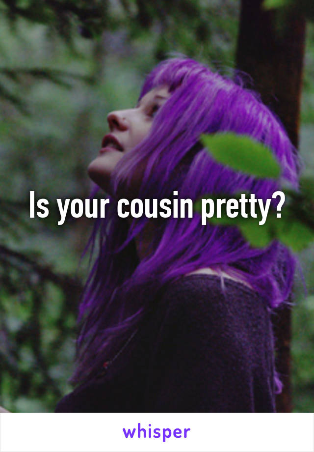 Is your cousin pretty?
 