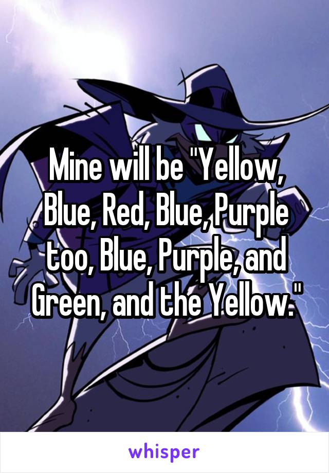 Mine will be "Yellow, Blue, Red, Blue, Purple too, Blue, Purple, and Green, and the Yellow."