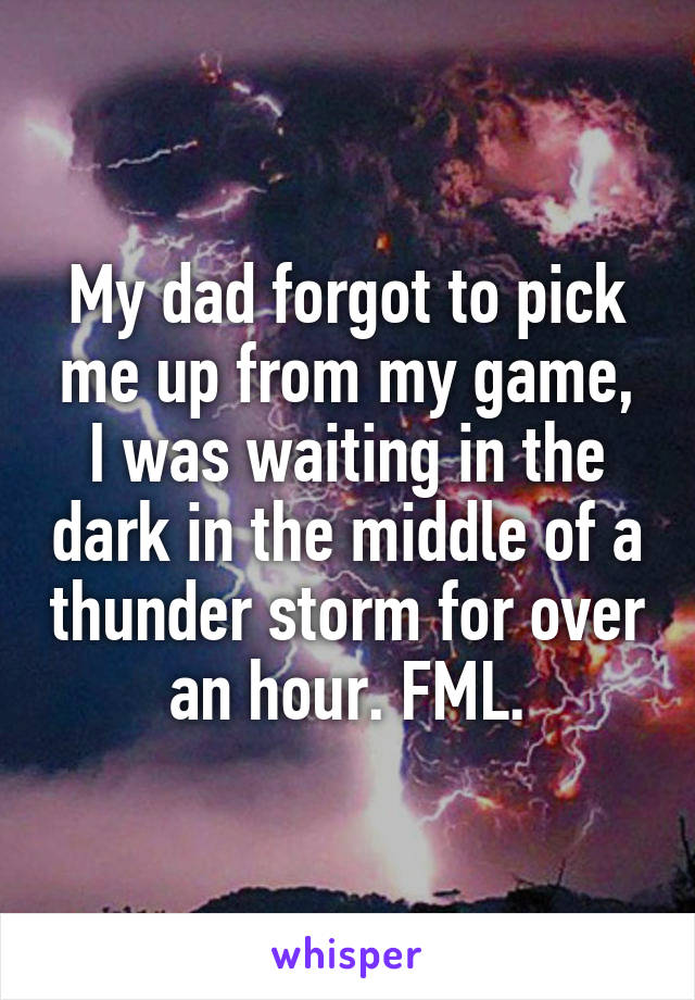 My dad forgot to pick me up from my game, I was waiting in the dark in the middle of a thunder storm for over an hour. FML.