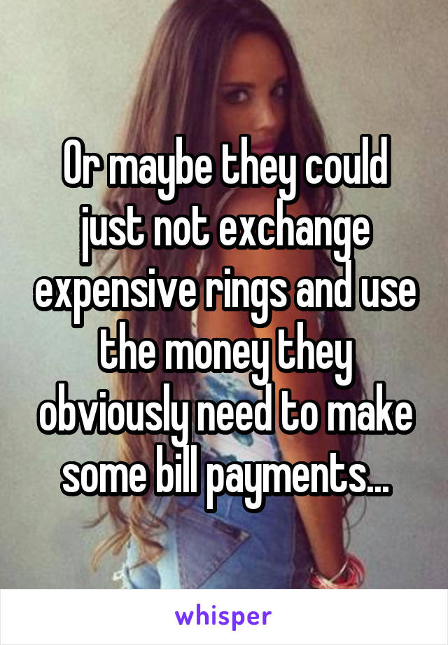 Or maybe they could just not exchange expensive rings and use the money they obviously need to make some bill payments...