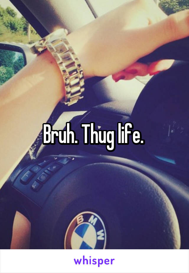 Bruh. Thug life. 