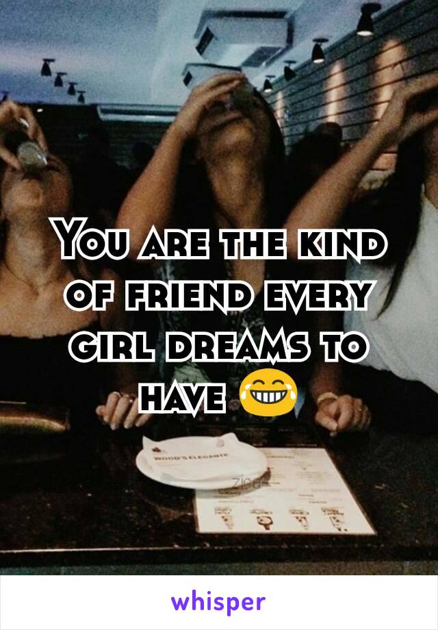 You are the kind of friend every girl dreams to have 😂