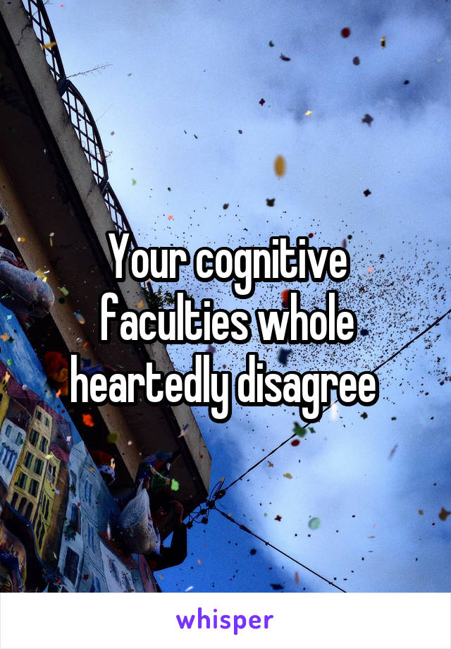 Your cognitive faculties whole heartedly disagree 