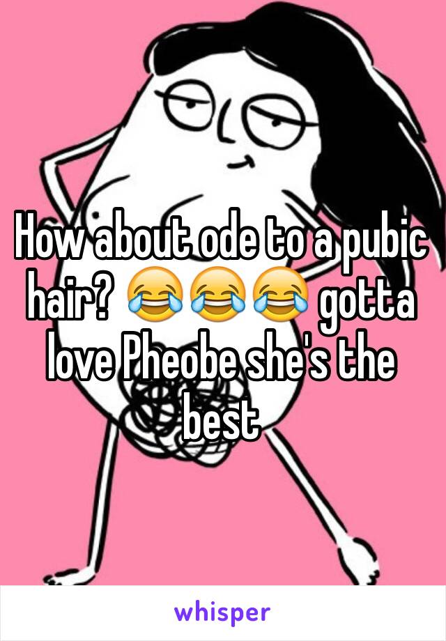 How about ode to a pubic hair? 😂😂😂 gotta love Pheobe she's the best