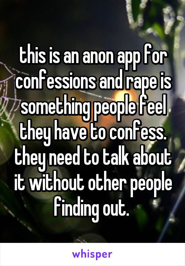 this is an anon app for confessions and rape is something people feel they have to confess. they need to talk about it without other people finding out. 