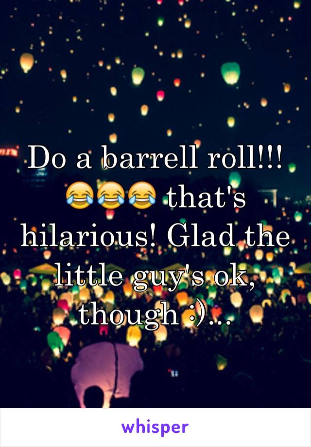 Do a barrell roll!!! 😂😂😂 that's hilarious! Glad the little guy's ok, though :)...