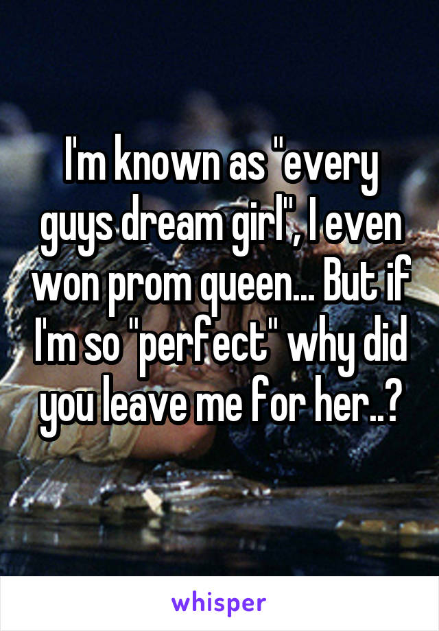 I'm known as "every guys dream girl", I even won prom queen... But if I'm so "perfect" why did you leave me for her..?
