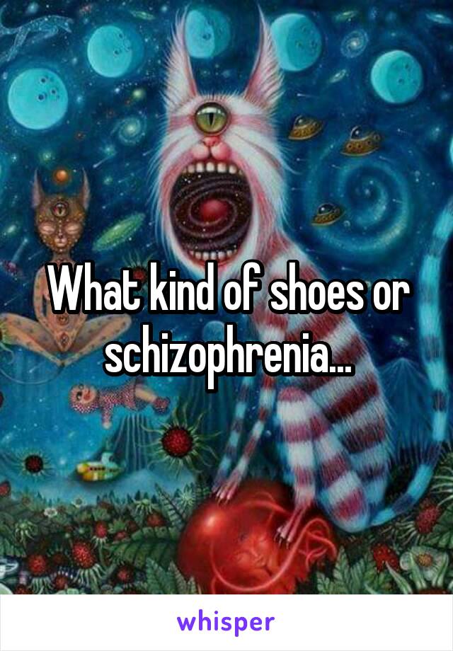 What kind of shoes or schizophrenia...