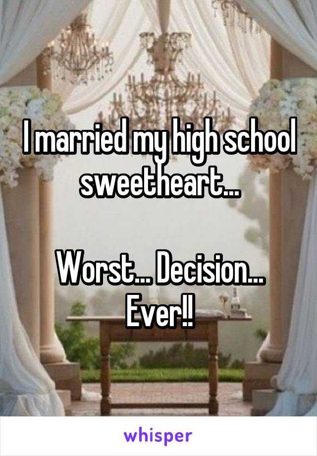 I married my high school sweetheart...

Worst... Decision... Ever!!