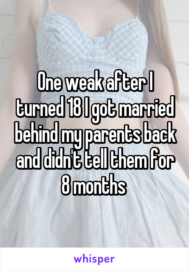 One weak after I turned 18 I got married behind my parents back and didn't tell them for 8 months 