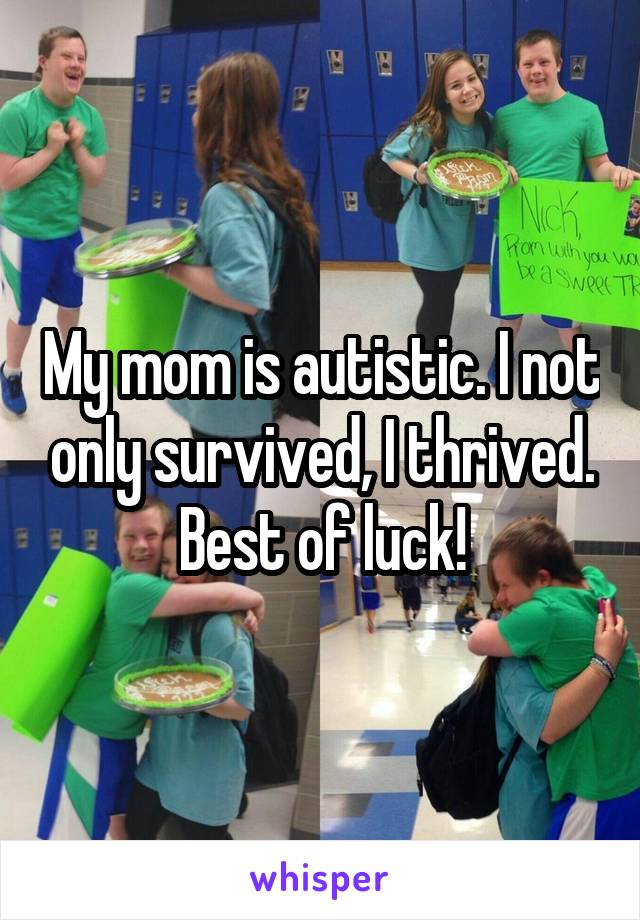 My mom is autistic. I not only survived, I thrived. Best of luck!