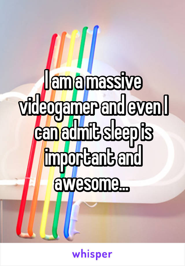 I am a massive videogamer and even I can admit sleep is important and awesome... 