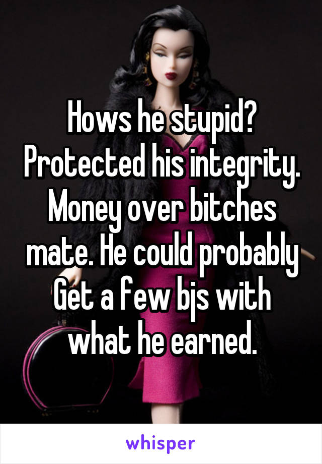 Hows he stupid? Protected his integrity. Money over bitches mate. He could probably Get a few bjs with what he earned.