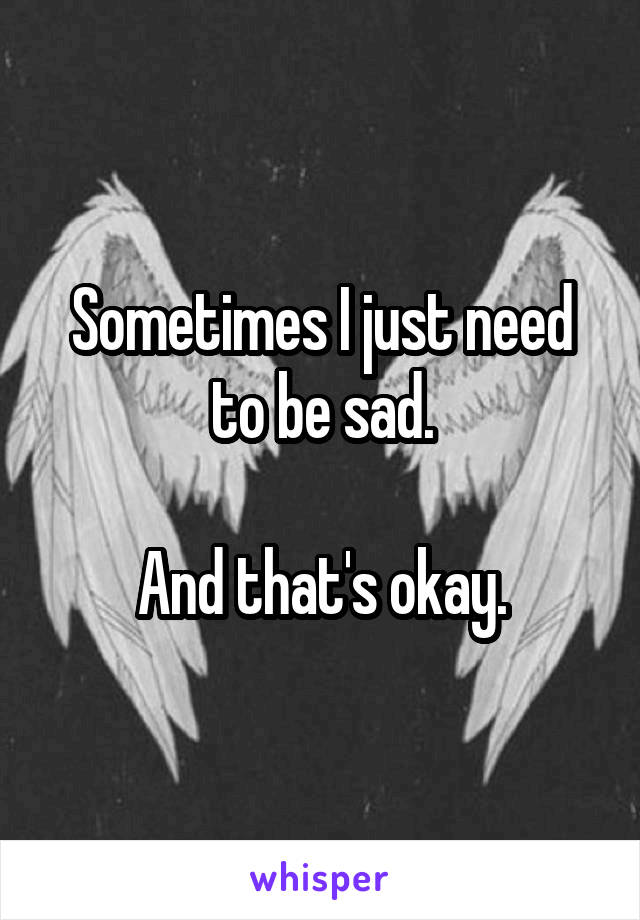 Sometimes I just need to be sad.

And that's okay.