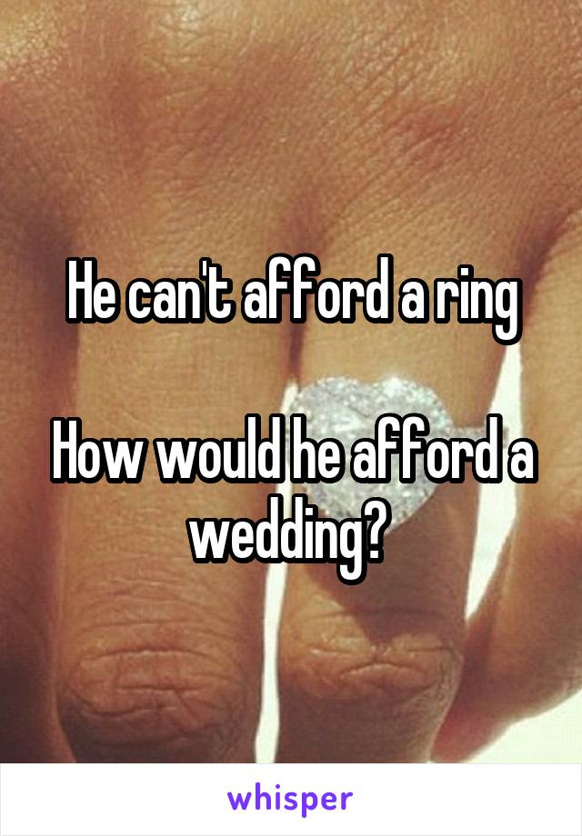 He can't afford a ring

How would he afford a wedding? 