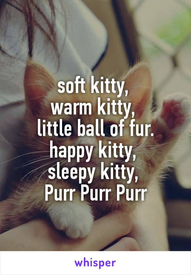 soft kitty, 
warm kitty, 
little ball of fur.
happy kitty, 
sleepy kitty, 
Purr Purr Purr