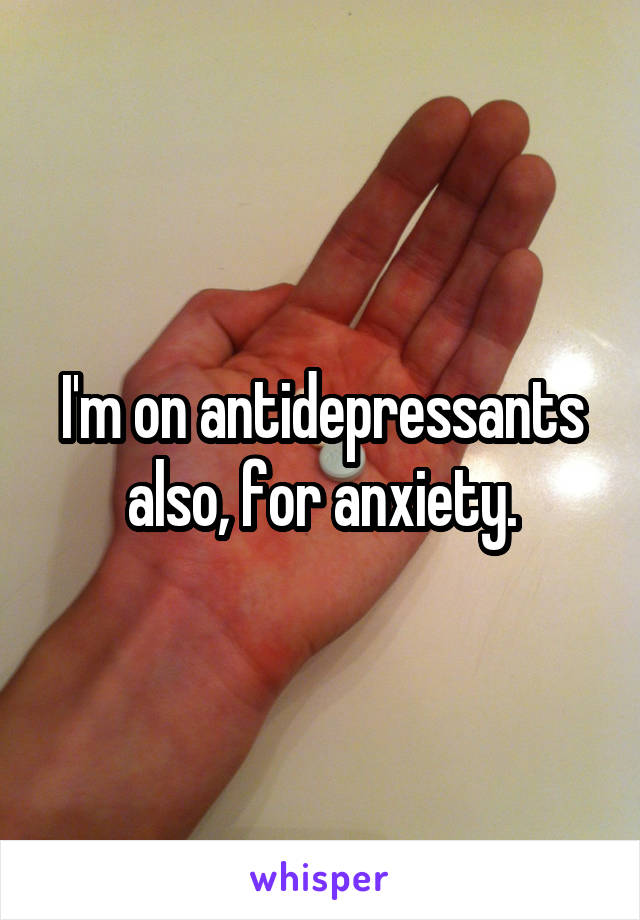 I'm on antidepressants also, for anxiety.