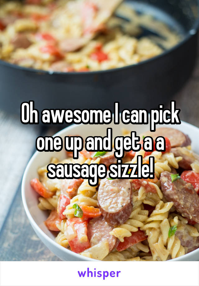 Oh awesome I can pick one up and get a a sausage sizzle!