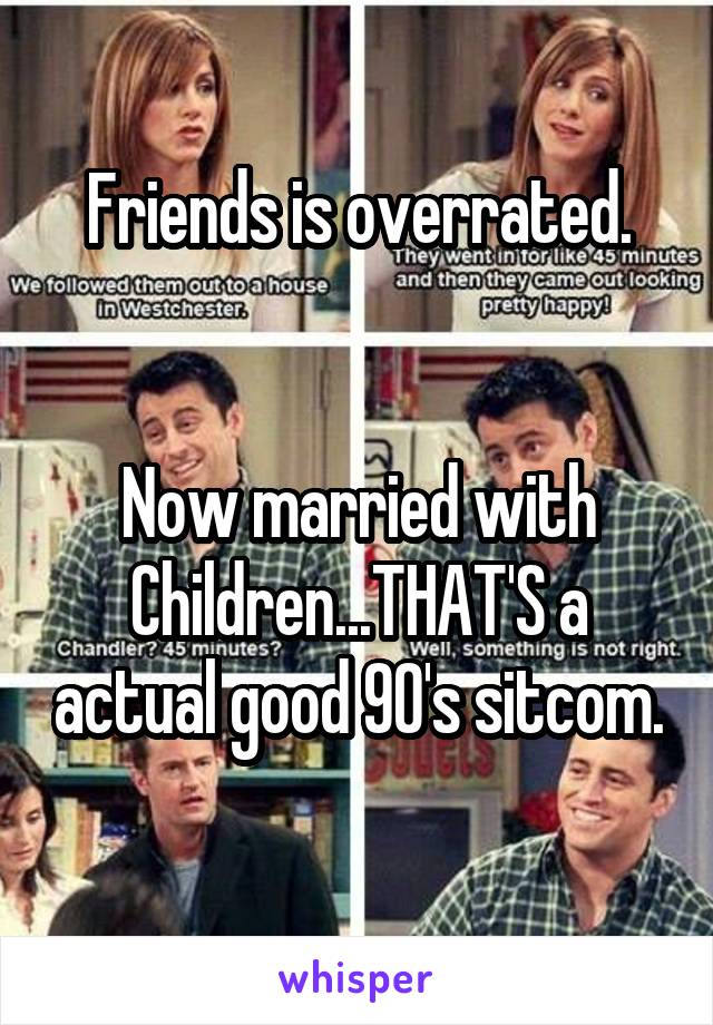 Friends is overrated.


Now married with Children...THAT'S a actual good 90's sitcom. 