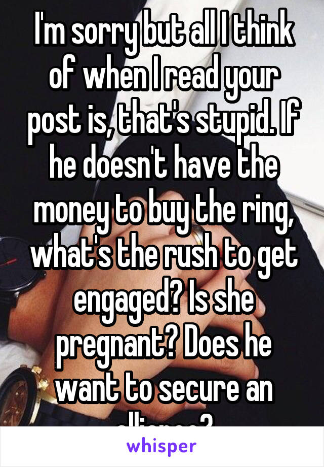 I'm sorry but all I think of when I read your post is, that's stupid. If he doesn't have the money to buy the ring, what's the rush to get engaged? Is she pregnant? Does he want to secure an alliance?