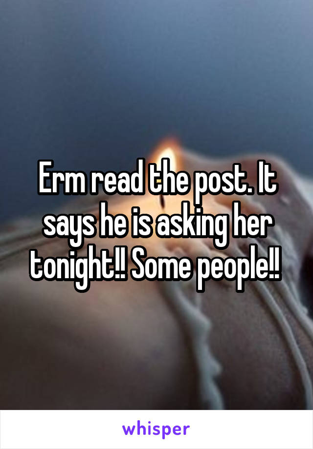 Erm read the post. It says he is asking her tonight!! Some people!! 