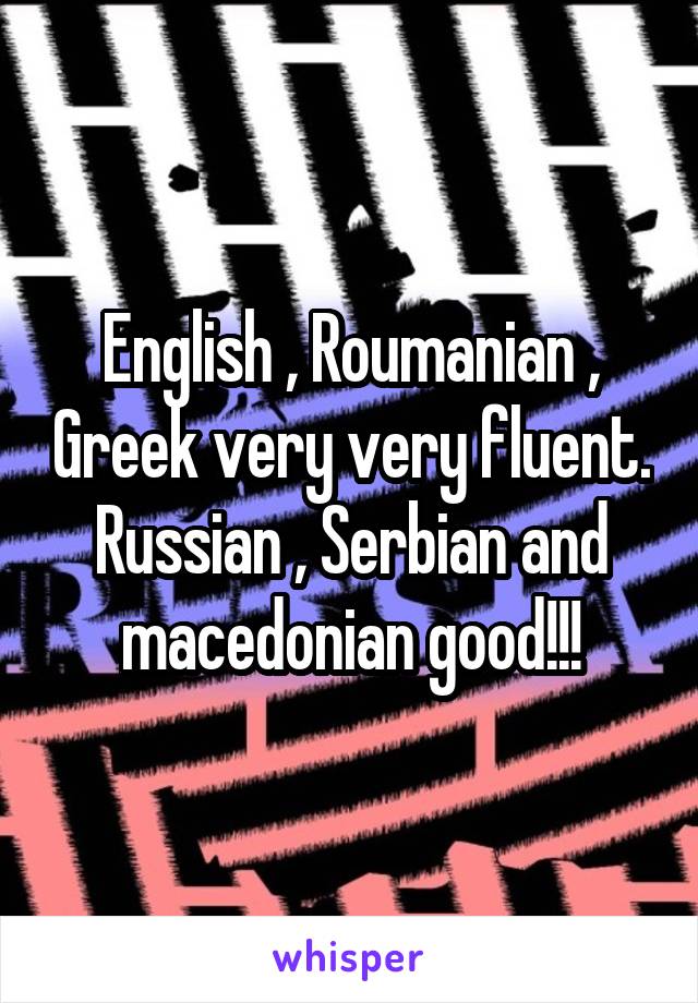 English , Roumanian , Greek very very fluent. Russian , Serbian and macedonian good!!!