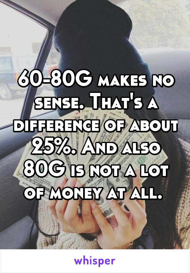 60-80G makes no sense. That's a difference of about 25%. And also 80G is not a lot of money at all. 