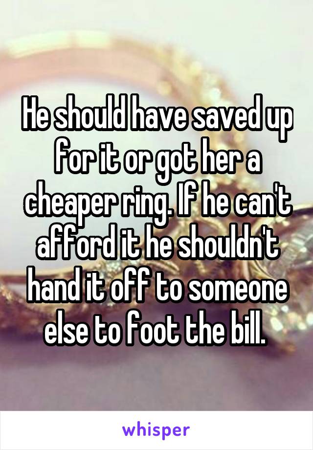 He should have saved up for it or got her a cheaper ring. If he can't afford it he shouldn't hand it off to someone else to foot the bill. 