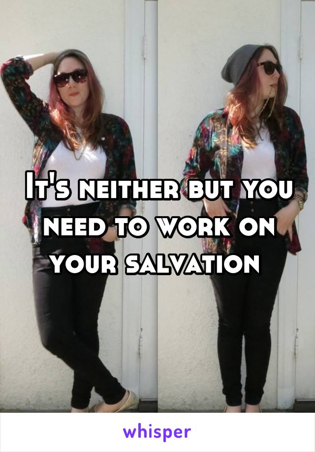 It's neither but you need to work on your salvation 