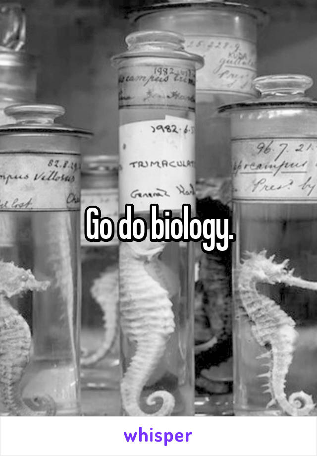 Go do biology.