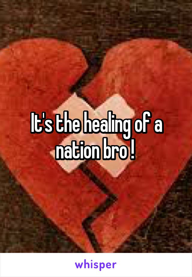 It's the healing of a nation bro ! 