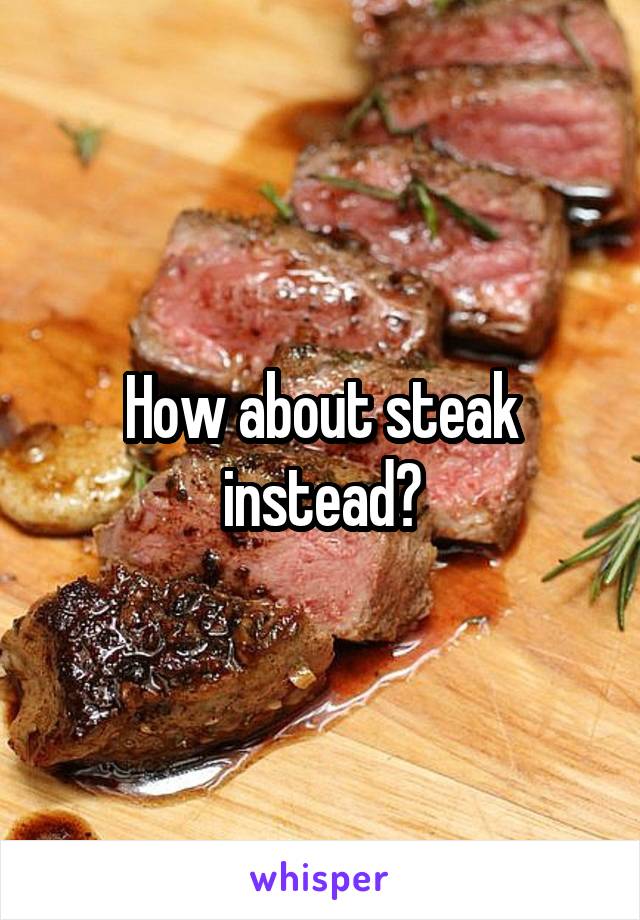 How about steak instead?