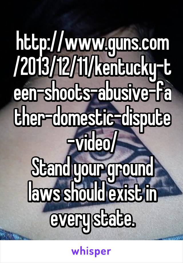 http://www.guns.com/2013/12/11/kentucky-teen-shoots-abusive-father-domestic-dispute-video/
Stand your ground laws should exist in every state.