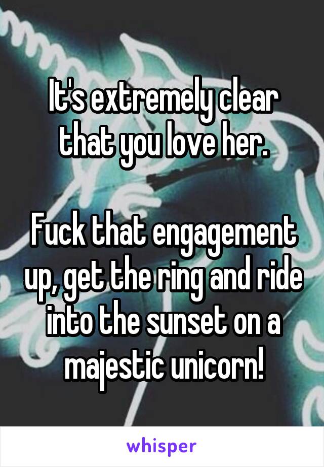 It's extremely clear that you love her.

Fuck that engagement up, get the ring and ride into the sunset on a majestic unicorn!