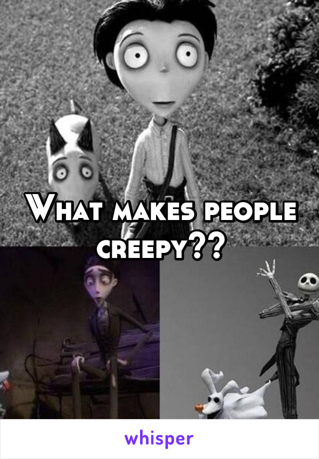 What makes people creepy??