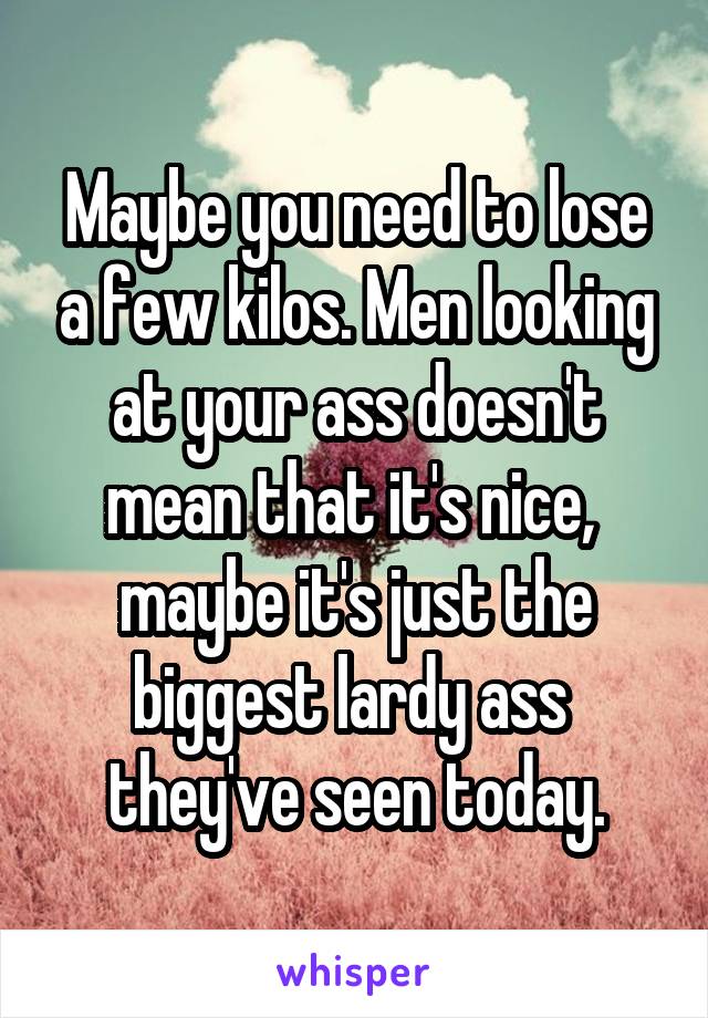 Maybe you need to lose a few kilos. Men looking at your ass doesn't mean that it's nice,  maybe it's just the biggest lardy ass  they've seen today.