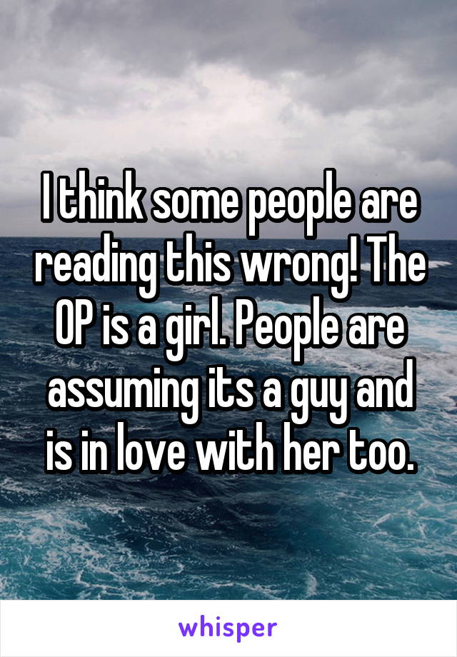 I think some people are reading this wrong! The OP is a girl. People are assuming its a guy and is in love with her too.