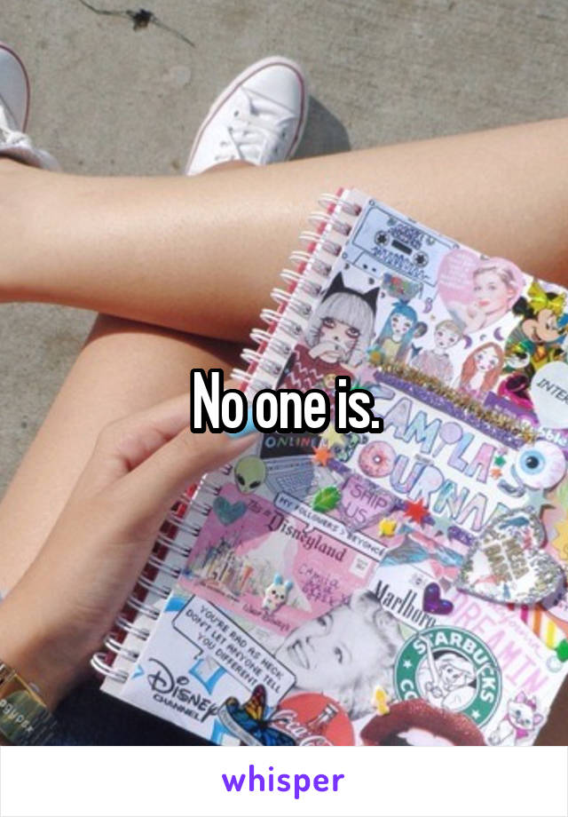 No one is.