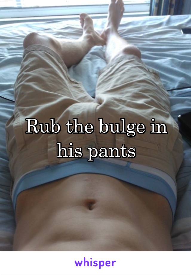 Rub the bulge in his pants