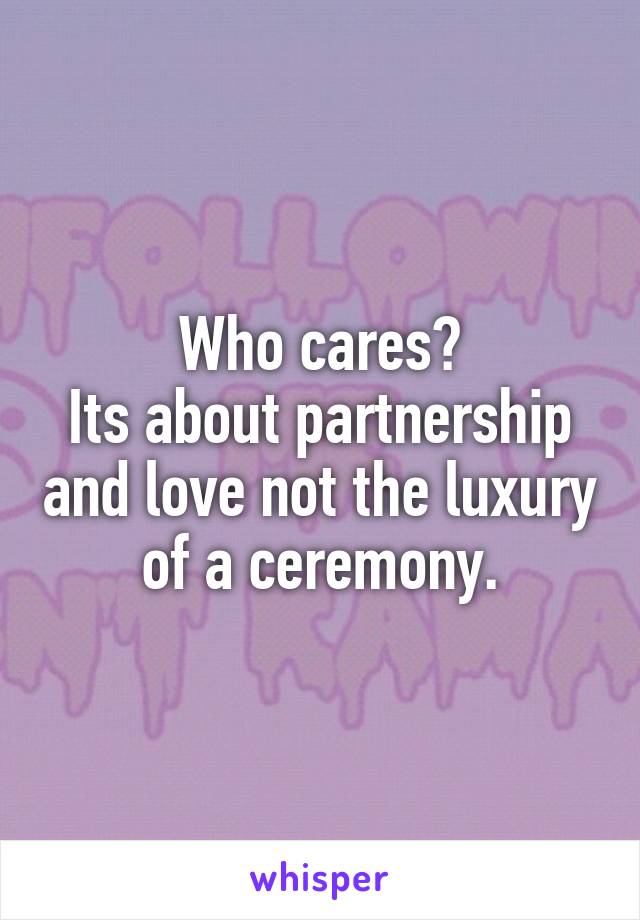 Who cares?
Its about partnership and love not the luxury of a ceremony.