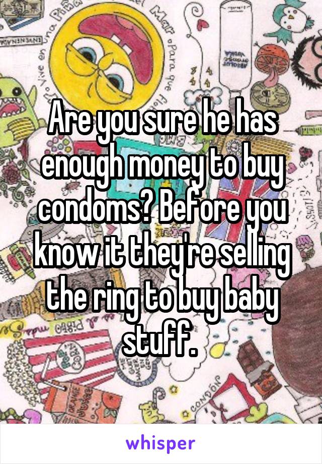 Are you sure he has enough money to buy condoms? Before you know it they're selling the ring to buy baby stuff. 