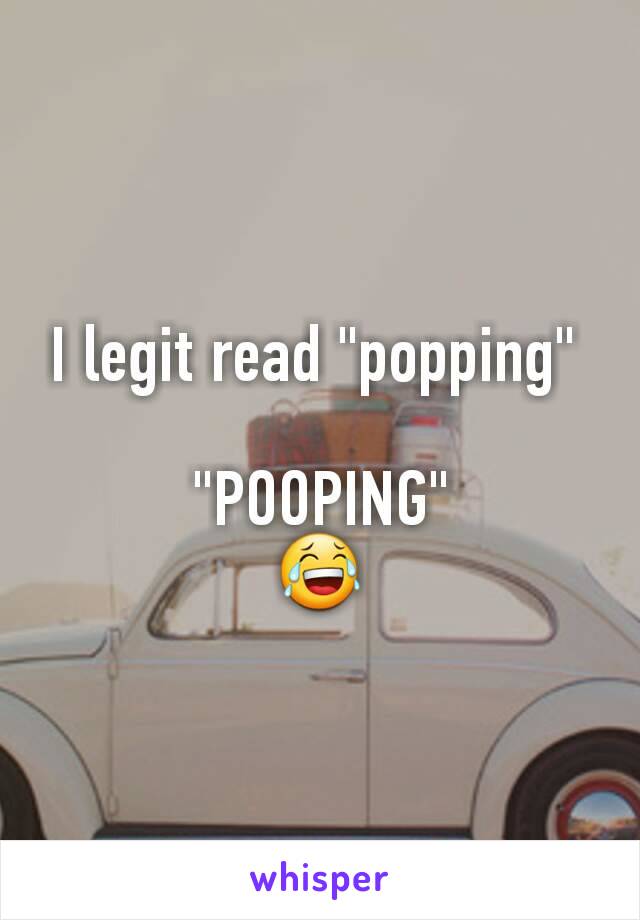 I legit read "popping" 

"POOPING"
😂