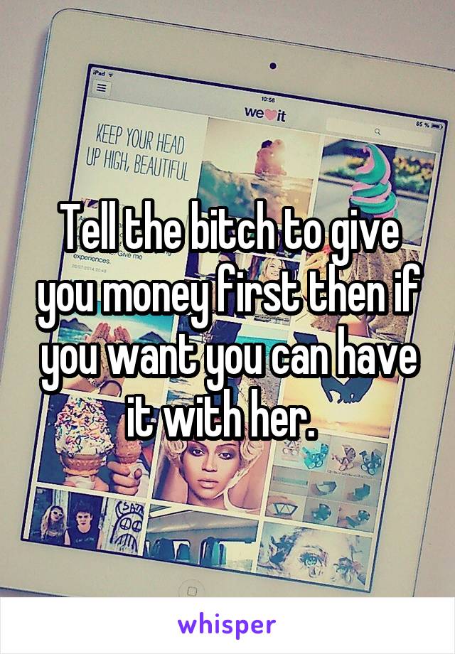 Tell the bitch to give you money first then if you want you can have it with her.  
